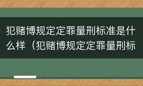 犯赌博规定定罪量刑标准是什么样（犯赌博规定定罪量刑标准是什么样的）