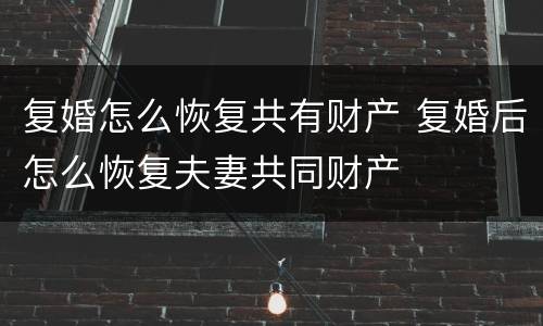 复婚怎么恢复共有财产 复婚后怎么恢复夫妻共同财产