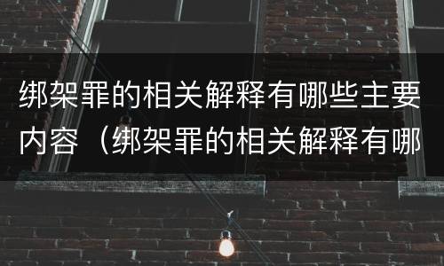 绑架罪的相关解释有哪些主要内容（绑架罪的相关解释有哪些主要内容呢）