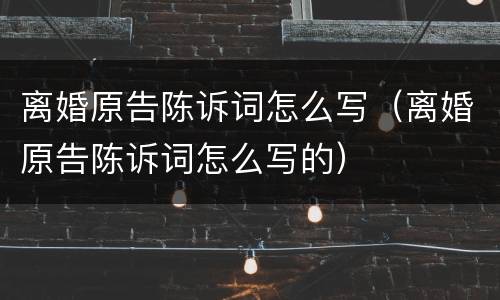 离婚原告陈诉词怎么写（离婚原告陈诉词怎么写的）