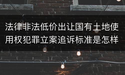 法律非法低价出让国有土地使用权犯罪立案追诉标准是怎样的