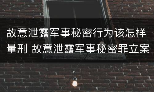 故意泄露军事秘密行为该怎样量刑 故意泄露军事秘密罪立案标准