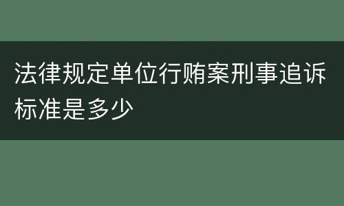 法律规定单位行贿案刑事追诉标准是多少