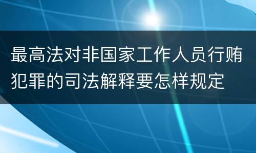 最高法对非国家工作人员行贿犯罪的司法解释要怎样规定