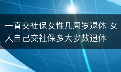 一直交社保女性几周岁退休 女人自己交社保多大岁数退休