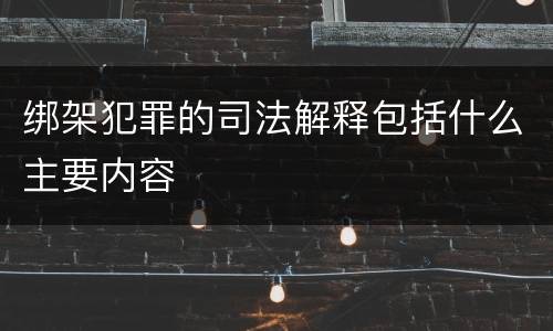 绑架犯罪的司法解释包括什么主要内容