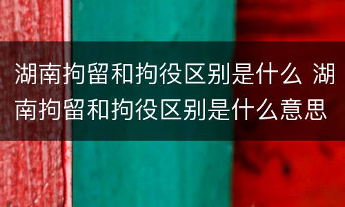 湖南拘留和拘役区别是什么 湖南拘留和拘役区别是什么意思