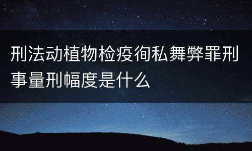 刑法动植物检疫徇私舞弊罪刑事量刑幅度是什么