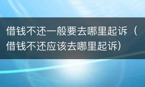 借钱不还一般要去哪里起诉（借钱不还应该去哪里起诉）