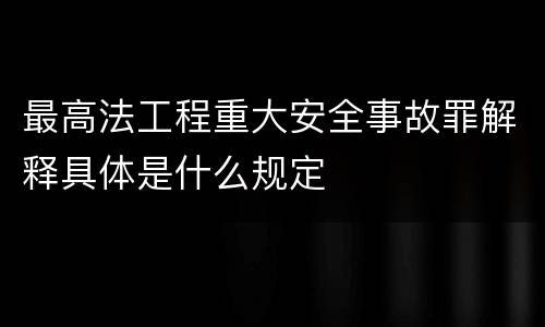 最高法工程重大安全事故罪解释具体是什么规定