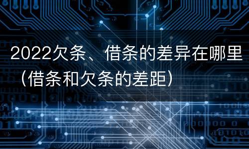 2022欠条、借条的差异在哪里（借条和欠条的差距）