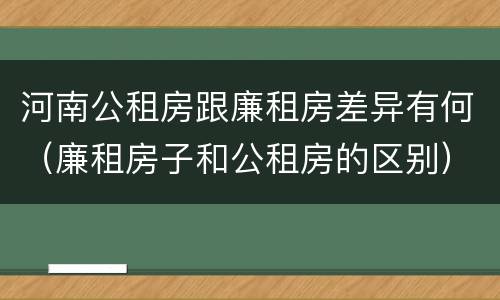 河南公租房跟廉租房差异有何（廉租房子和公租房的区别）