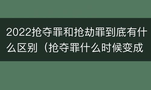 2022抢夺罪和抢劫罪到底有什么区别（抢夺罪什么时候变成抢劫罪）