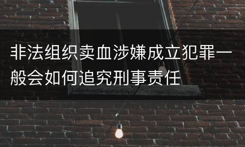 非法组织卖血涉嫌成立犯罪一般会如何追究刑事责任