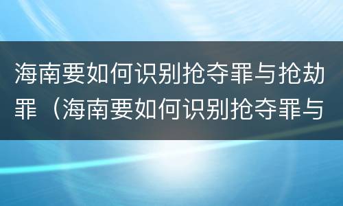 海南要如何识别抢夺罪与抢劫罪（海南要如何识别抢夺罪与抢劫罪呢）
