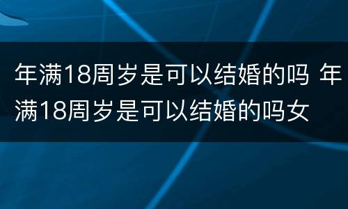 年满18周岁是可以结婚的吗 年满18周岁是可以结婚的吗女
