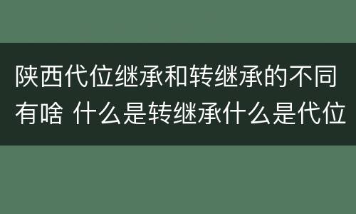 陕西代位继承和转继承的不同有啥 什么是转继承什么是代位继承