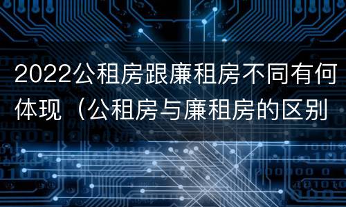 2022公租房跟廉租房不同有何体现（公租房与廉租房的区别都在此,别再搞错了!）
