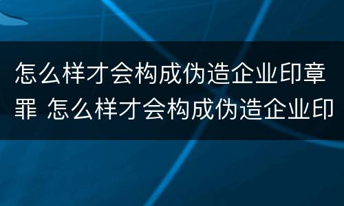 怎么样才会构成伪造企业印章罪 怎么样才会构成伪造企业印章罪行