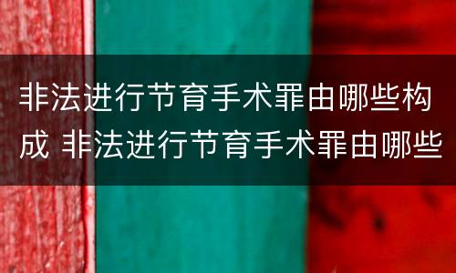 非法进行节育手术罪由哪些构成 非法进行节育手术罪由哪些构成犯罪