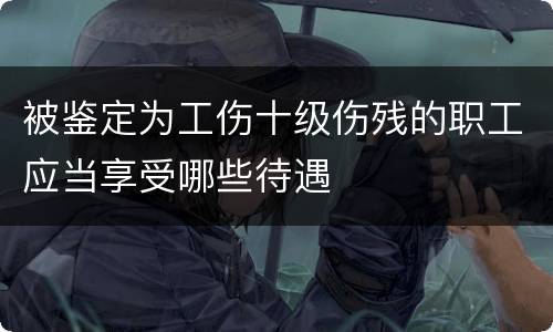 被鉴定为工伤十级伤残的职工应当享受哪些待遇