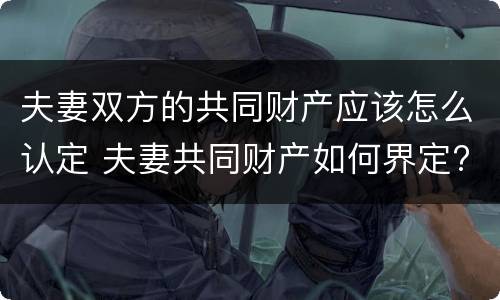 夫妻双方的共同财产应该怎么认定 夫妻共同财产如何界定?