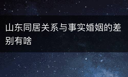 山东同居关系与事实婚姻的差别有啥