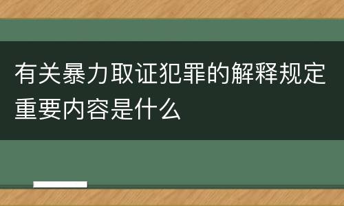 有关暴力取证犯罪的解释规定重要内容是什么