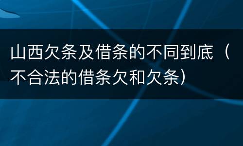 山西欠条及借条的不同到底（不合法的借条欠和欠条）