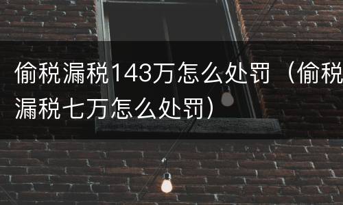偷税漏税143万怎么处罚（偷税漏税七万怎么处罚）