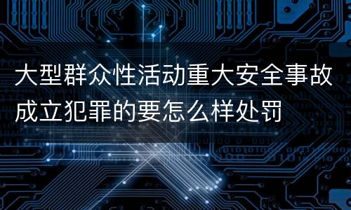大型群众性活动重大安全事故成立犯罪的要怎么样处罚