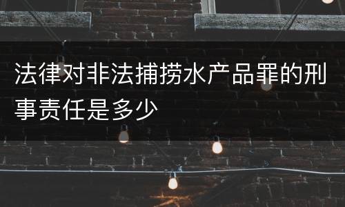 法律对非法捕捞水产品罪的刑事责任是多少