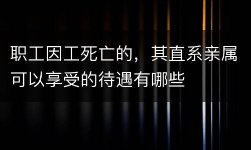 职工因工死亡的，其直系亲属可以享受的待遇有哪些