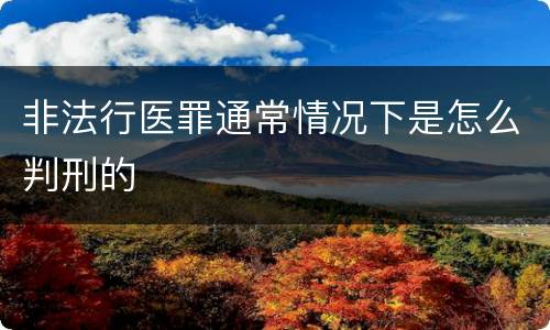 非法行医罪通常情况下是怎么判刑的