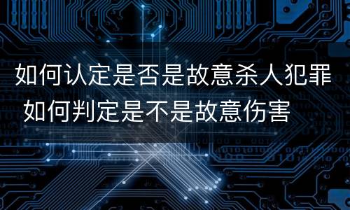 如何认定是否是故意杀人犯罪 如何判定是不是故意伤害