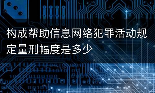 构成帮助信息网络犯罪活动规定量刑幅度是多少