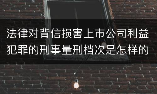 法律对背信损害上市公司利益犯罪的刑事量刑档次是怎样的