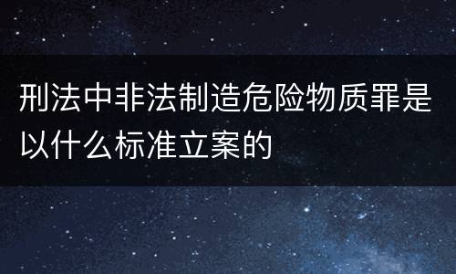 刑法中非法制造危险物质罪是以什么标准立案的
