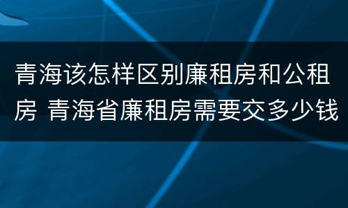 青海该怎样区别廉租房和公租房 青海省廉租房需要交多少钱