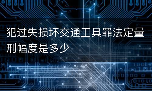 犯过失损坏交通工具罪法定量刑幅度是多少