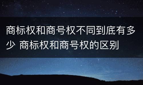 商标权和商号权不同到底有多少 商标权和商号权的区别