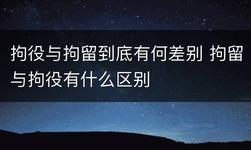 拘役与拘留到底有何差别 拘留与拘役有什么区别