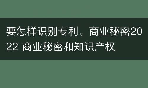 要怎样识别专利、商业秘密2022 商业秘密和知识产权