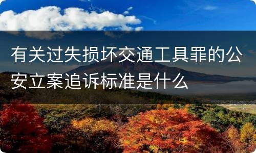 有关过失损坏交通工具罪的公安立案追诉标准是什么