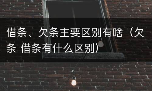 借条、欠条主要区别有啥（欠条 借条有什么区别）