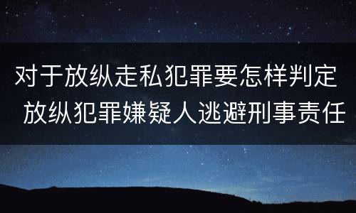 对于放纵走私犯罪要怎样判定 放纵犯罪嫌疑人逃避刑事责任
