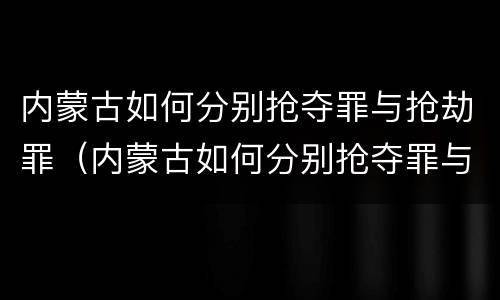 内蒙古如何分别抢夺罪与抢劫罪（内蒙古如何分别抢夺罪与抢劫罪呢）