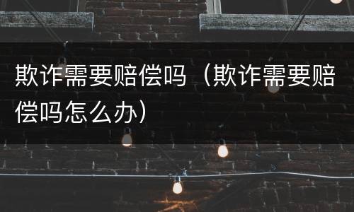 欺诈需要赔偿吗（欺诈需要赔偿吗怎么办）