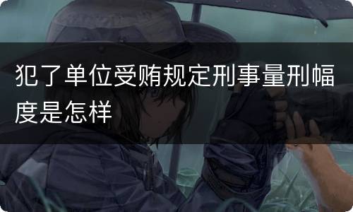 犯了单位受贿规定刑事量刑幅度是怎样