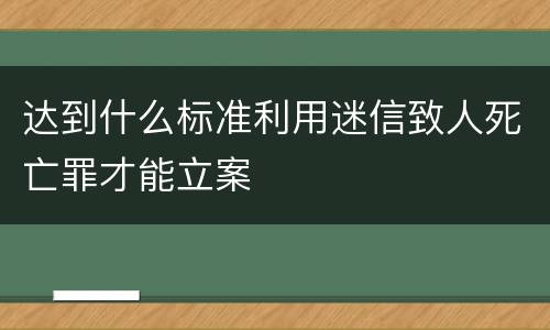 达到什么标准利用迷信致人死亡罪才能立案